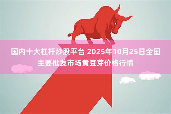 国内十大杠杆炒股平台 2025年10月25日全国主要批发市场黄豆芽价格行情