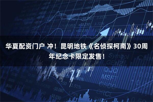 华夏配资门户 冲！昆明地铁《名侦探柯南》30周年纪念卡限定发售！