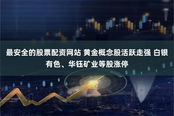 最安全的股票配资网站 黄金概念股活跃走强 白银有色、华钰矿业等股涨停