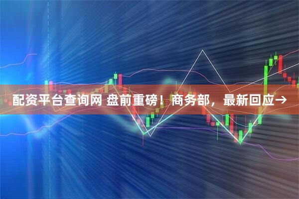 配资平台查询网 盘前重磅！商务部，最新回应→