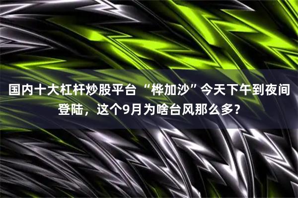 国内十大杠杆炒股平台 “桦加沙”今天下午到夜间登陆，这个9月为啥台风那么多？