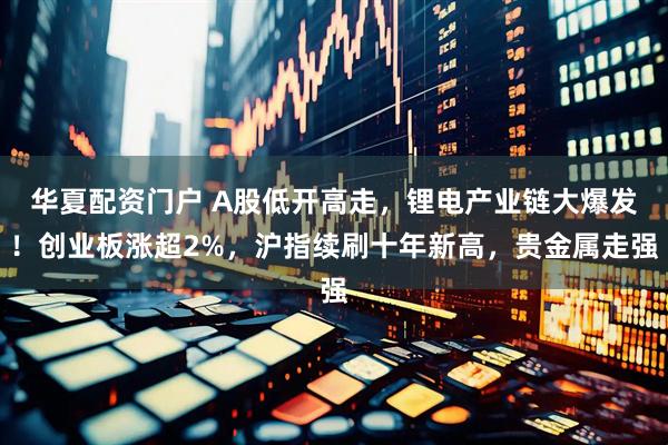 华夏配资门户 A股低开高走，锂电产业链大爆发！创业板涨超2%，沪指续刷十年新高，贵金属走强