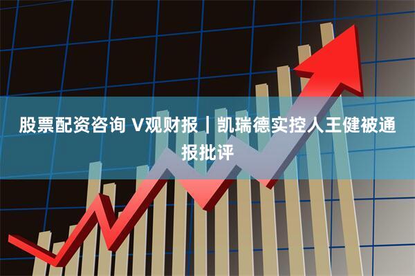股票配资咨询 V观财报｜凯瑞德实控人王健被通报批评