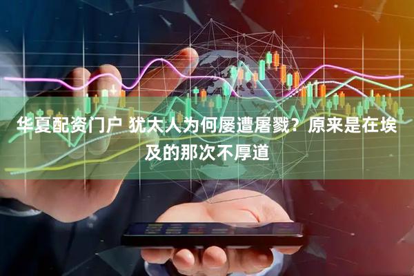 华夏配资门户 犹太人为何屡遭屠戮？原来是在埃及的那次不厚道