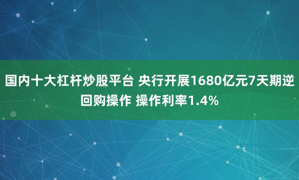 国内十大杠杆炒股平台 央行开展1680亿元7天期逆回购操作 操作利率1.4%