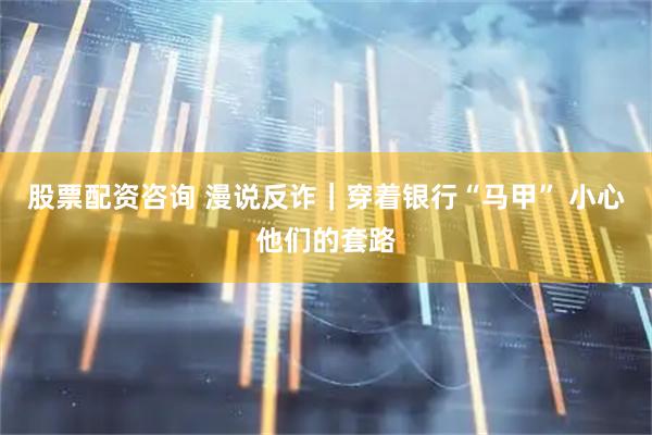 股票配资咨询 漫说反诈｜穿着银行“马甲” 小心他们的套路