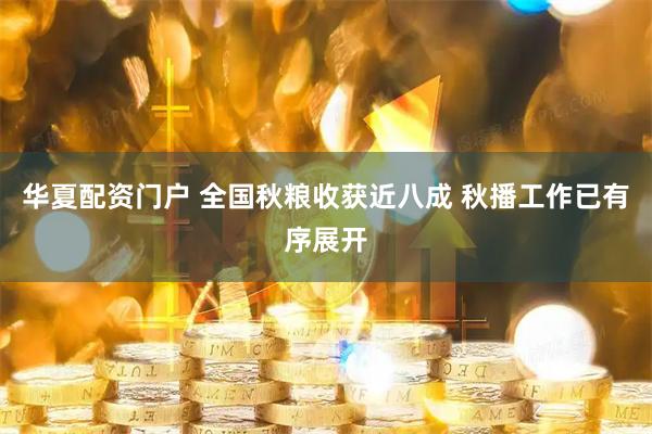 华夏配资门户 全国秋粮收获近八成 秋播工作已有序展开