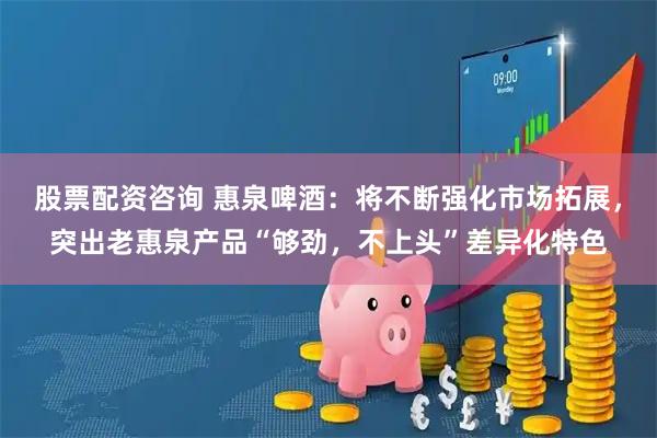 股票配资咨询 惠泉啤酒：将不断强化市场拓展，突出老惠泉产品“够劲，不上头”差异化特色