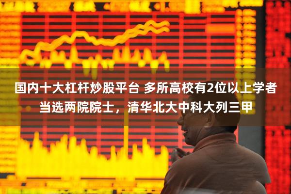 国内十大杠杆炒股平台 多所高校有2位以上学者当选两院院士，清华北大中科大列三甲