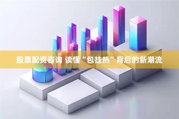 股票配资咨询 读懂“包挂热”背后的新潮流