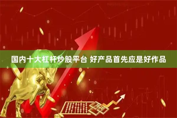 国内十大杠杆炒股平台 好产品首先应是好作品