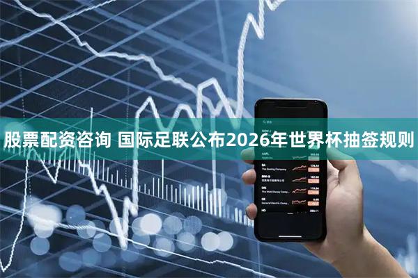 股票配资咨询 国际足联公布2026年世界杯抽签规则
