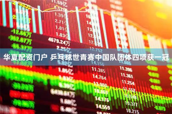 华夏配资门户 乒乓球世青赛中国队团体四项获一冠