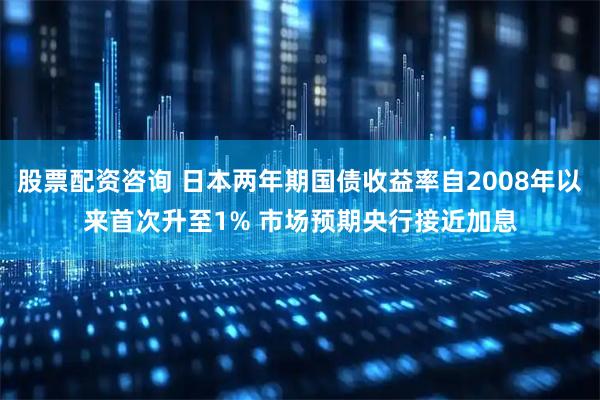 股票配资咨询 日本两年期国债收益率自2008年以来首次升至1% 市场预期央行接近加息