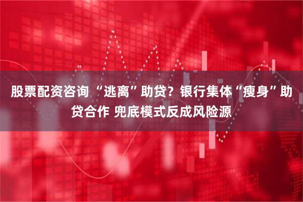 股票配资咨询 “逃离”助贷？银行集体“瘦身”助贷合作 兜底模式反成风险源