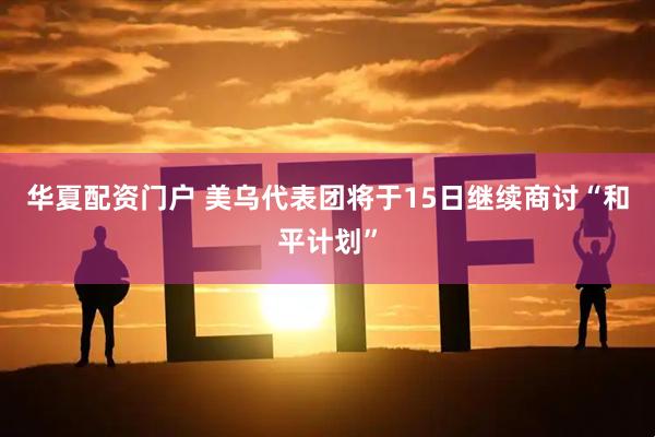华夏配资门户 美乌代表团将于15日继续商讨“和平计划”
