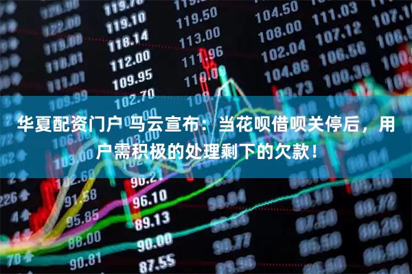 华夏配资门户 马云宣布：当花呗借呗关停后，用户需积极的处理剩下的欠款！