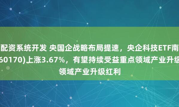 配资系统开发 央国企战略布局提速，央企科技ETF南方(560170)上涨3.67%，有望持续受益重点领域产业升级红利