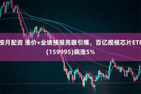 按月配资 涨价+业绩预报亮眼引爆，百亿规模芯片ETF(159995)飙涨5%