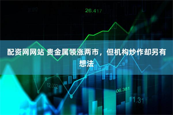 配资网网站 贵金属领涨两市，但机构炒作却另有想法