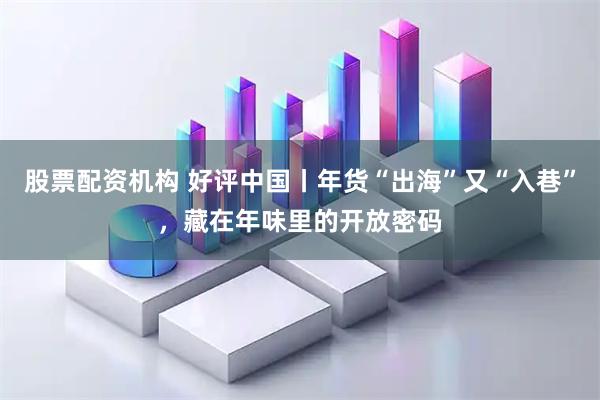 股票配资机构 好评中国丨年货“出海”又“入巷”，藏在年味里的开放密码