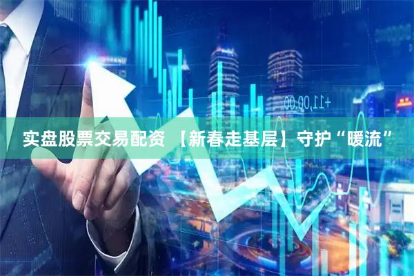 实盘股票交易配资 【新春走基层】守护“暖流”