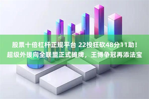 股票十倍杠杆正规平台 22投狂砍48分11助！超级外援向全联盟正式摊牌，王博争冠再添法宝
