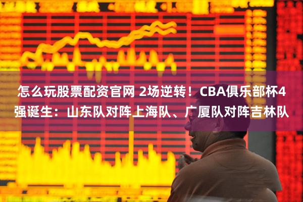 怎么玩股票配资官网 2场逆转！CBA俱乐部杯4强诞生：山东队对阵上海队、广厦队对阵吉林队