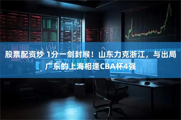 股票配资炒 1分一剑封喉！山东力克浙江，与出局广东的上海相逢CBA杯4强