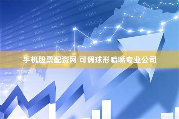 手机股票配资网 可调球形喷嘴专业公司