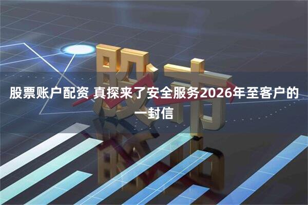 股票账户配资 真探来了安全服务2026年至客户的一封信