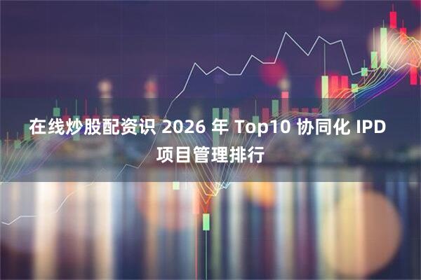 在线炒股配资识 2026 年 Top10 协同化 IPD 项目管理排行