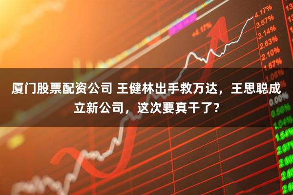 厦门股票配资公司 王健林出手救万达，王思聪成立新公司，这次要真干了？