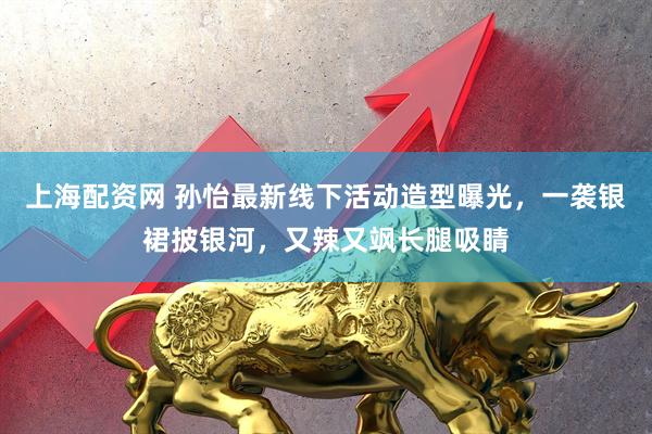 上海配资网 孙怡最新线下活动造型曝光，一袭银裙披银河，又辣又飒长腿吸睛