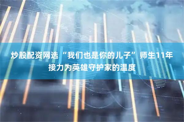 炒股配资网选 “我们也是你的儿子” 师生11年接力为英雄守护家的温度