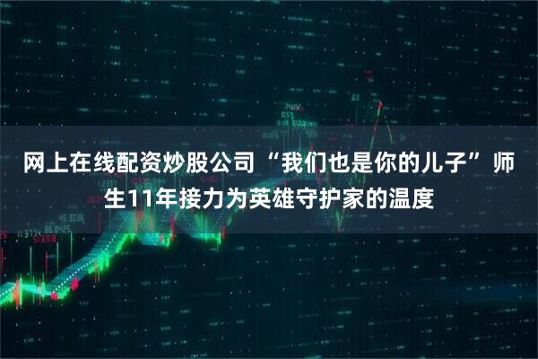 网上在线配资炒股公司 “我们也是你的儿子” 师生11年接力为英雄守护家的温度