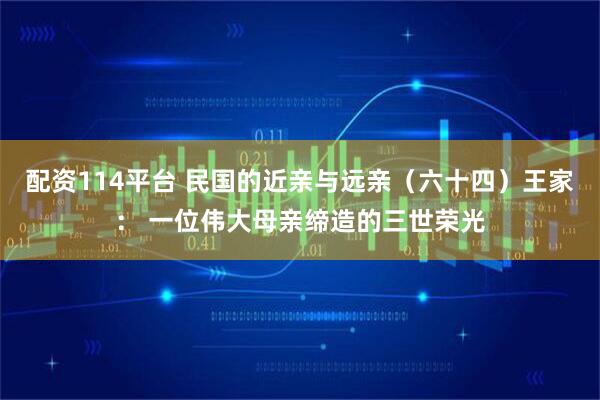 配资114平台 民国的近亲与远亲（六十四）王家： 一位伟大母亲缔造的三世荣光