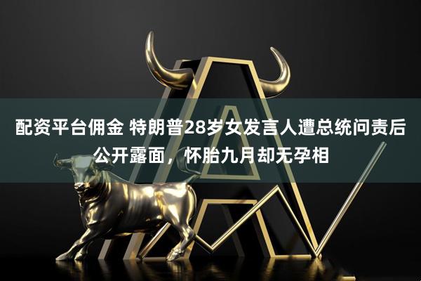 配资平台佣金 特朗普28岁女发言人遭总统问责后公开露面，怀胎九月却无孕相