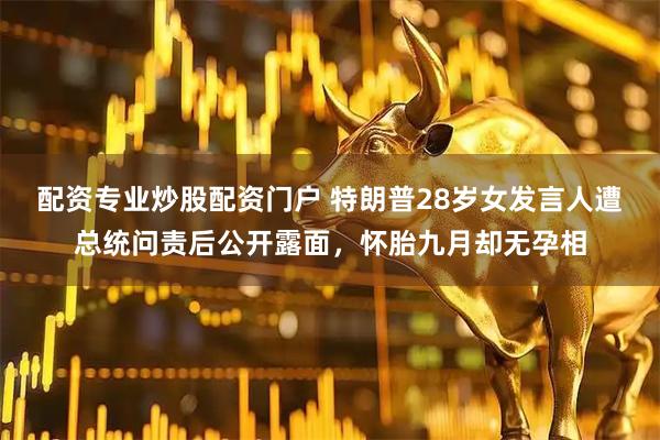 配资专业炒股配资门户 特朗普28岁女发言人遭总统问责后公开露面，怀胎九月却无孕相