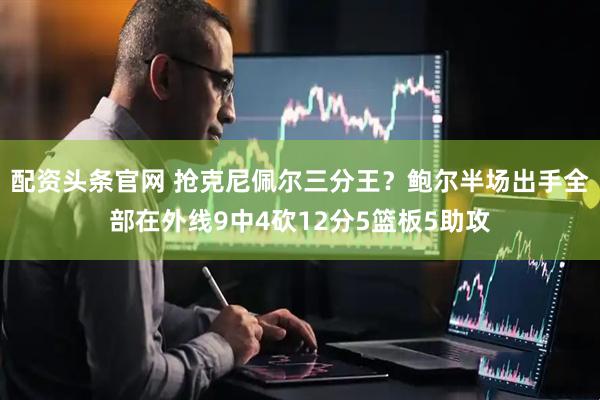 配资头条官网 抢克尼佩尔三分王？鲍尔半场出手全部在外线9中4砍12分5篮板5助攻