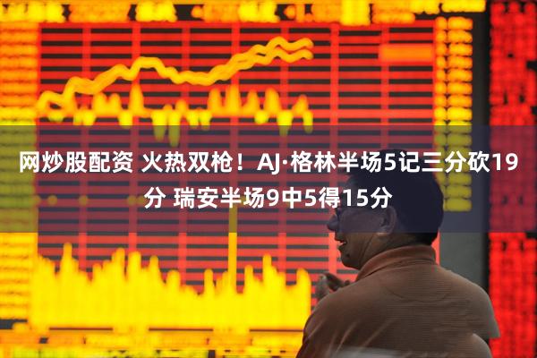 网炒股配资 火热双枪！AJ·格林半场5记三分砍19分 瑞安半场9中5得15分