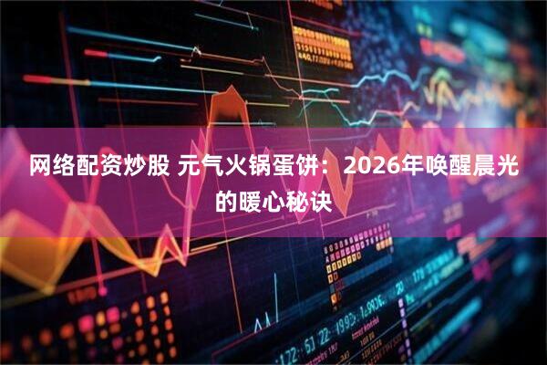 网络配资炒股 元气火锅蛋饼：2026年唤醒晨光的暖心秘诀
