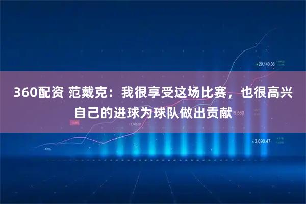 360配资 范戴克：我很享受这场比赛，也很高兴自己的进球为球队做出贡献
