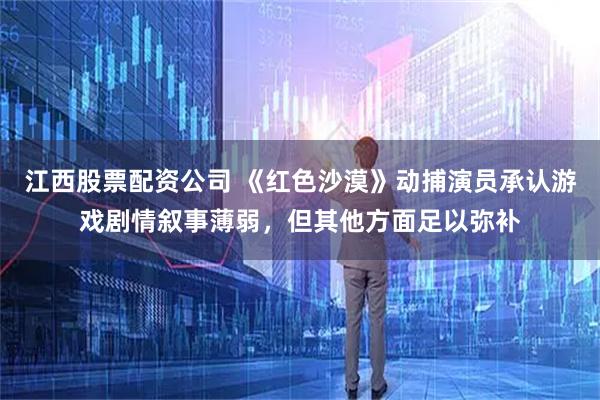 江西股票配资公司 《红色沙漠》动捕演员承认游戏剧情叙事薄弱，但其他方面足以弥补