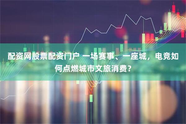 配资网股票配资门户 一场赛事、一座城，电竞如何点燃城市文旅消费？
