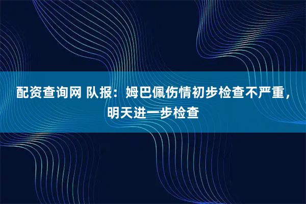 配资查询网 队报：姆巴佩伤情初步检查不严重，明天进一步检查