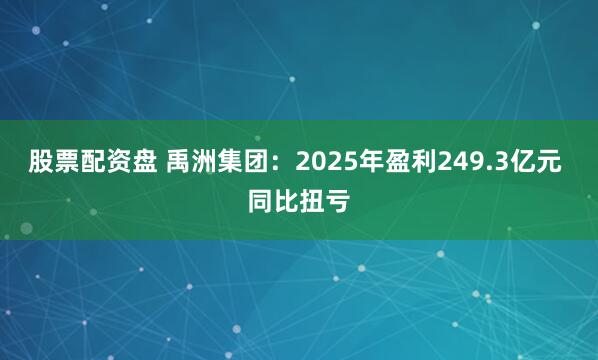 股票配资盘 禹洲集团：2025年盈利249.3亿元 同比扭亏
