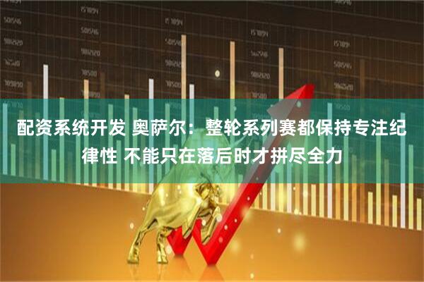 配资系统开发 奥萨尔：整轮系列赛都保持专注纪律性 不能只在落后时才拼尽全力