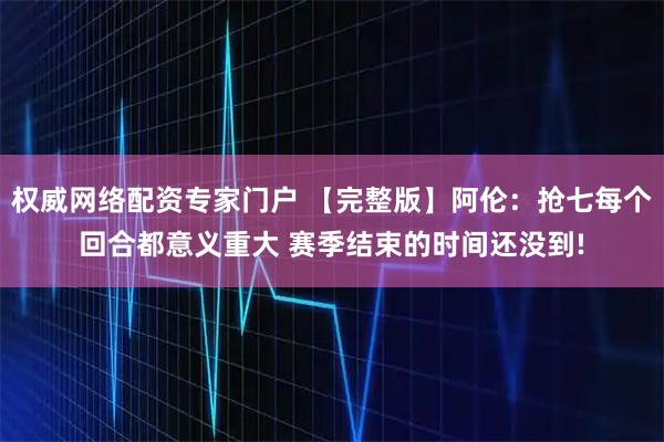 权威网络配资专家门户 【完整版】阿伦：抢七每个回合都意义重大 赛季结束的时间还没到!
