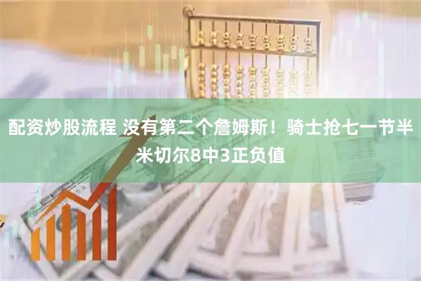 配资炒股流程 没有第二个詹姆斯！骑士抢七一节半米切尔8中3正负值